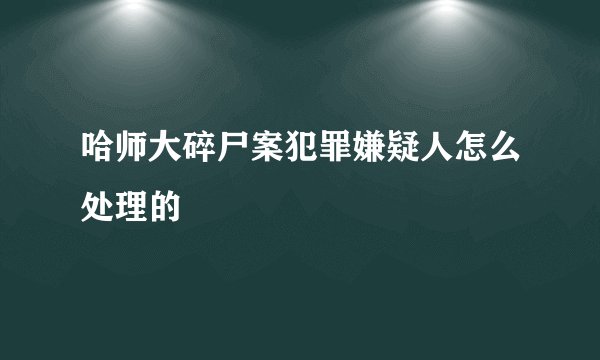 哈师大碎尸案犯罪嫌疑人怎么处理的
