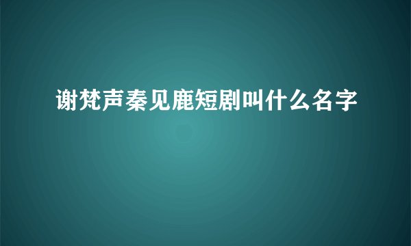谢梵声秦见鹿短剧叫什么名字