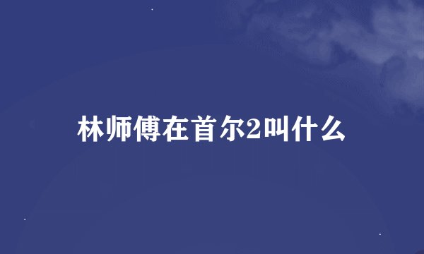 林师傅在首尔2叫什么