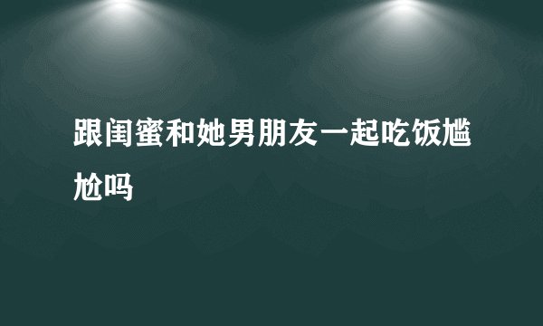 跟闺蜜和她男朋友一起吃饭尴尬吗