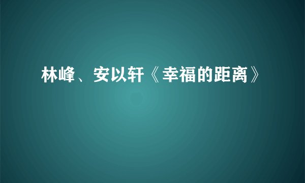 林峰、安以轩《幸福的距离》