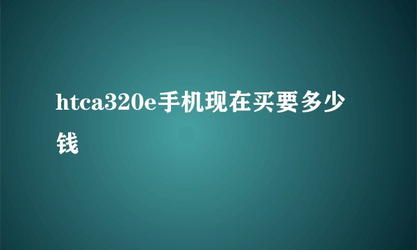htca320e手机现在买要多少钱
