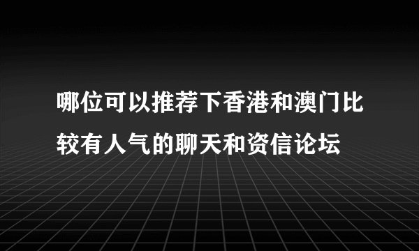 哪位可以推荐下香港和澳门比较有人气的聊天和资信论坛