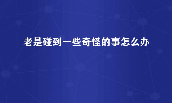老是碰到一些奇怪的事怎么办