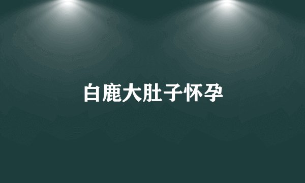 白鹿大肚子怀孕
