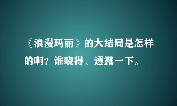 《浪漫玛丽》的大结局是怎样的啊?谁晓得、透露一下。