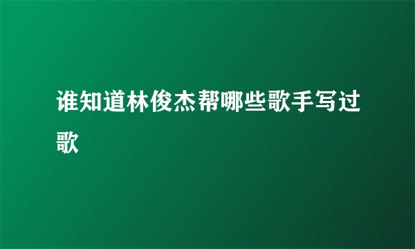 谁知道林俊杰帮哪些歌手写过歌