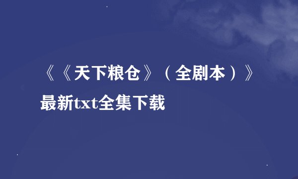《《天下粮仓》（全剧本）》最新txt全集下载