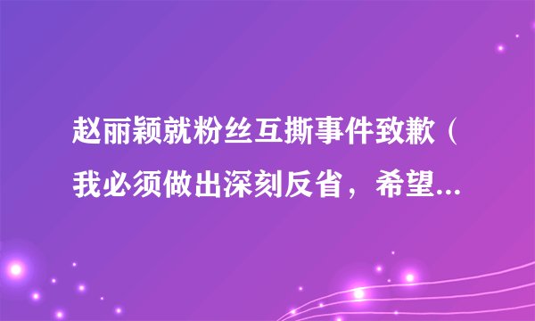 赵丽颖就粉丝互撕事件致歉（我必须做出深刻反省，希望大家独立思考）