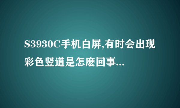 S3930C手机白屏,有时会出现彩色竖道是怎麽回事,不是排线问题