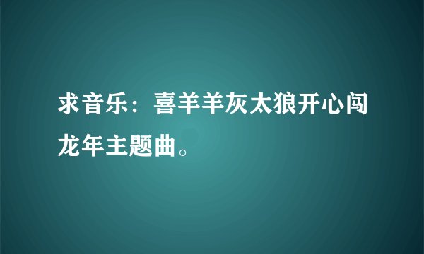 求音乐：喜羊羊灰太狼开心闯龙年主题曲。