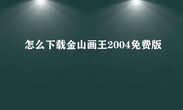 怎么下载金山画王2004免费版