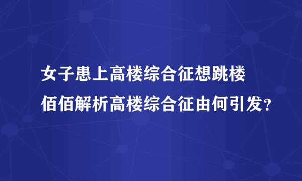 女子患上高楼综合征想跳楼 佰佰解析高楼综合征由何引发？