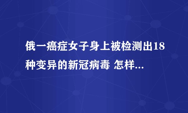 俄一癌症女子身上被检测出18种变异的新冠病毒 怎样摆脱被动？