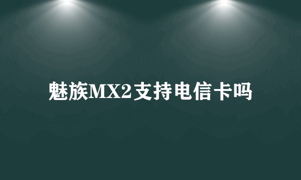 魅族MX2支持电信卡吗
