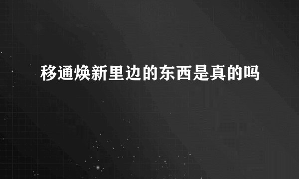 移通焕新里边的东西是真的吗