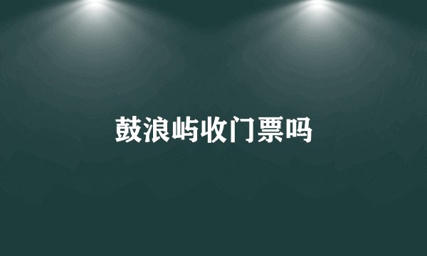 鼓浪屿收门票吗