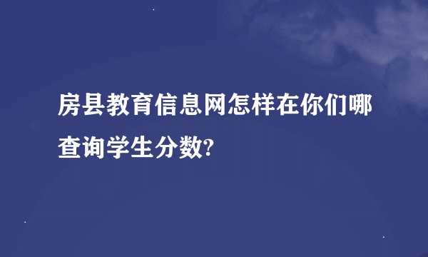 房县教育信息网怎样在你们哪查询学生分数?