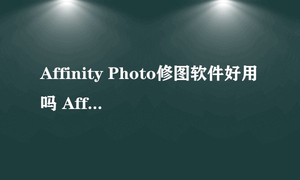 Affinity Photo修图软件好用吗 Affinity Photo修图怎么样