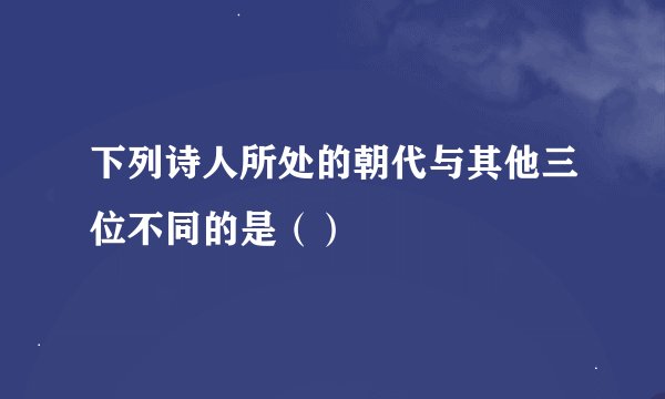 下列诗人所处的朝代与其他三位不同的是（）