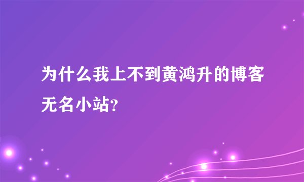 为什么我上不到黄鸿升的博客无名小站？
