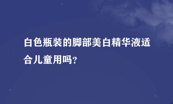 白色瓶装的脚部美白精华液适合儿童用吗?