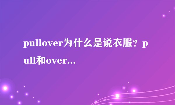 pullover为什么是说衣服？pull和over这两个词放在一起怎么就和衣服...