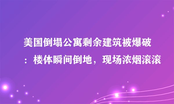 美国倒塌公寓剩余建筑被爆破：楼体瞬间倒地，现场浓烟滚滚