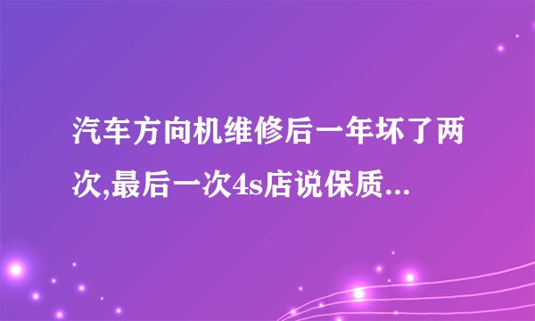 汽车方向机维修后一年坏了两次,最后一次4s店说保质期要到了,这次只能保半个月