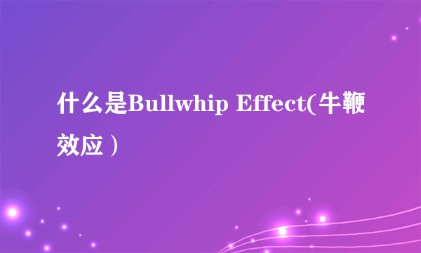 什么是Bullwhip Effect(牛鞭效应)