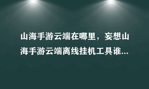 山海手游云端在哪里,妄想山海手游云端离线挂机工具谁用过说来听听