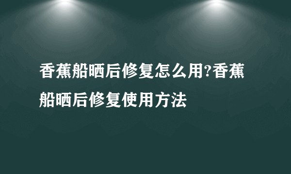 香蕉船晒后修复怎么用?香蕉船晒后修复使用方法
