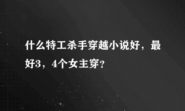 什么特工杀手穿越小说好，最好3，4个女主穿？