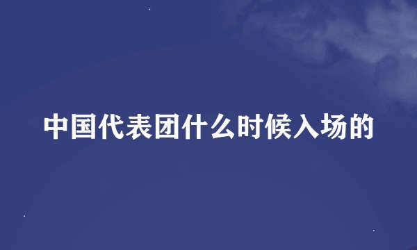 中国代表团什么时候入场的
