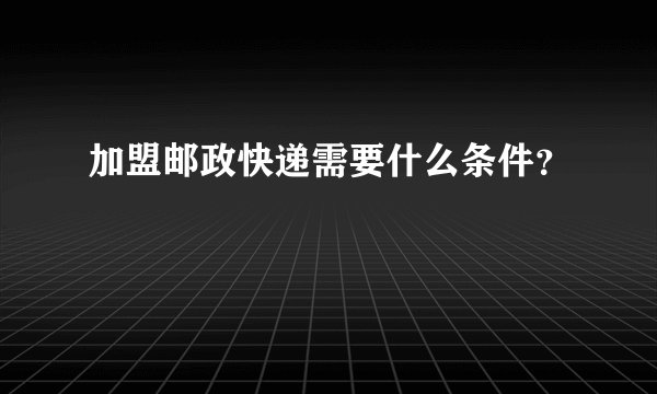 加盟邮政快递需要什么条件？
