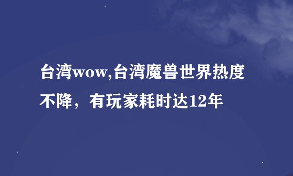 台湾wow,台湾魔兽世界热度不降,有玩家耗时达12年