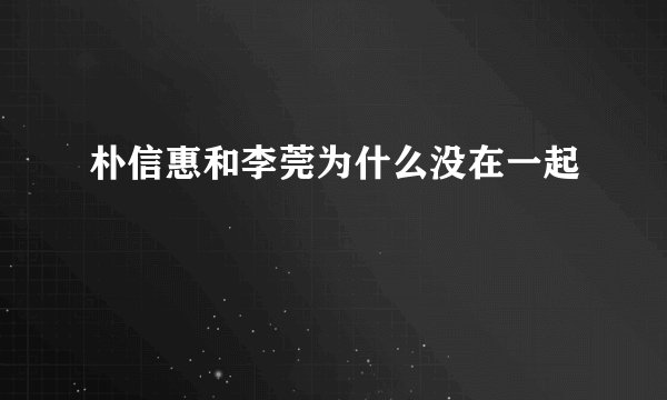 朴信惠和李莞为什么没在一起