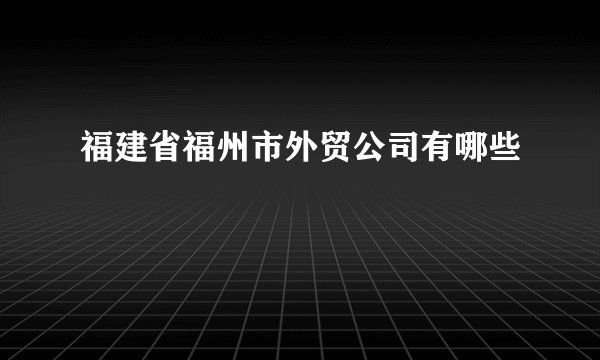 福建省福州市外贸公司有哪些