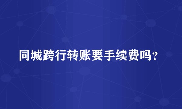 同城跨行转账要手续费吗?