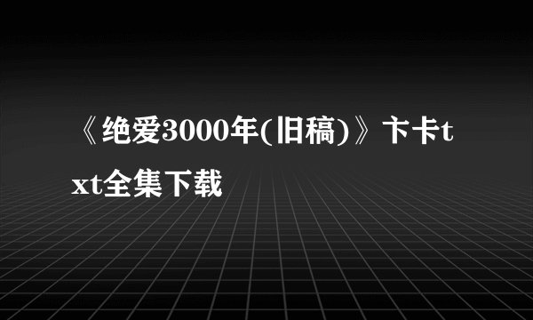 《绝爱3000年(旧稿)》卞卡txt全集下载