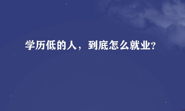学历低的人，到底怎么就业？