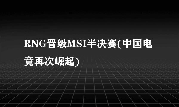 RNG晋级MSI半决赛(中国电竞再次崛起)