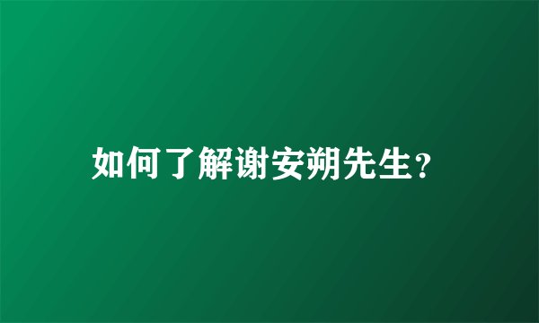 如何了解谢安朔先生？