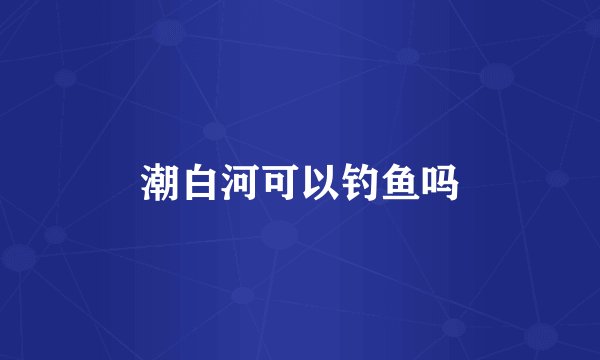 潮白河可以钓鱼吗