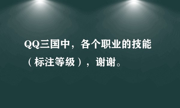QQ三国中,各个职业的技能(标注等级),谢谢。