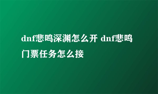 dnf悲鸣深渊怎么开 dnf悲鸣门票任务怎么接