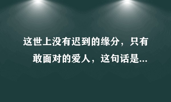 这世上没有迟到的缘分，只有𣎴敢面对的爱人，这句话是什么意思