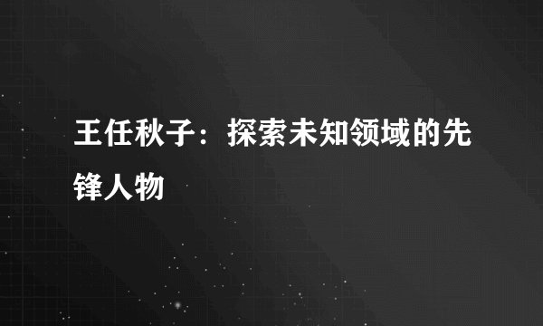 王任秋子：探索未知领域的先锋人物