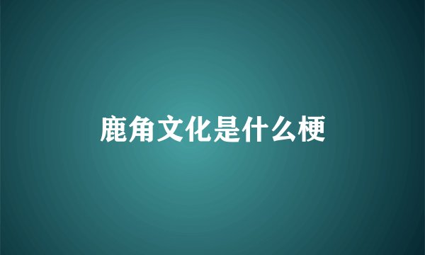 鹿角文化是什么梗