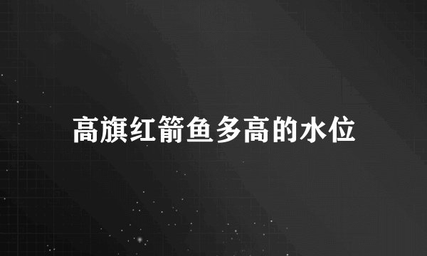 高旗红箭鱼多高的水位